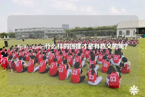 常州什么样的团建才是有意义的呢？
