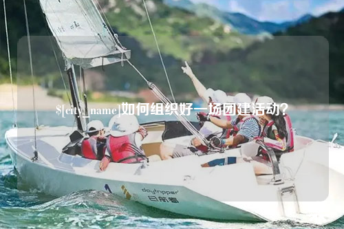 常州如何组织好一场团建活动？